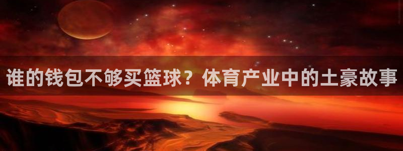 抖球体育：谁的钱包不够买篮球？体育产业中的土豪故事