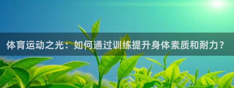 抖球体育：体育运动之光：如何通过训练提升身体素质和耐力？