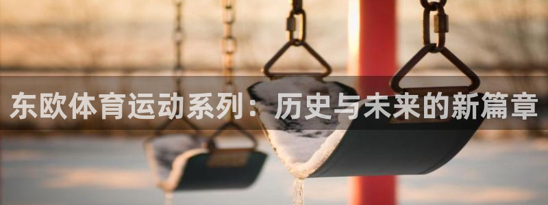 抖球体育：东欧体育运动系列：历史与未来的新篇章