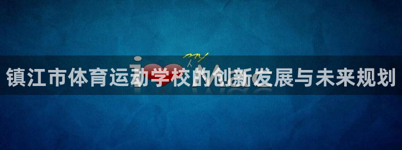 抖球体育：镇江市体育运动学校的创新发展与未来规划