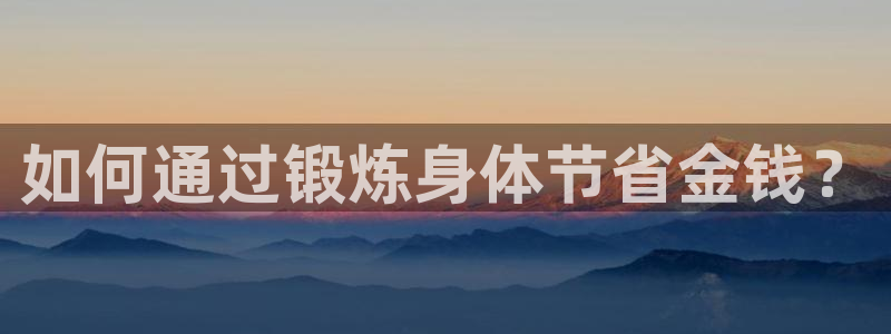 抖球体育：如何通过锻炼身体节省金钱？