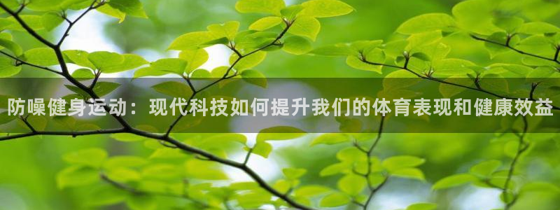 抖球体育app手机版免费：防噪健身运动：现代科技如何提升我们的体育表现和健康效益