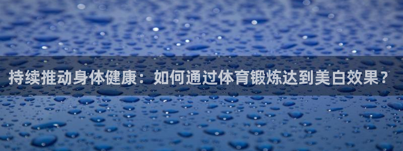 抖球体育：持续推动身体健康：如何通过体育锻炼达到美白效果？