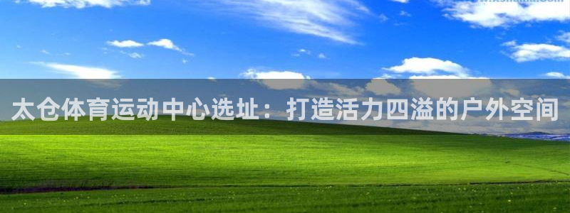 抖球体育app手机版免费：太仓体育运动中心选址：打造活力四溢的户外空间