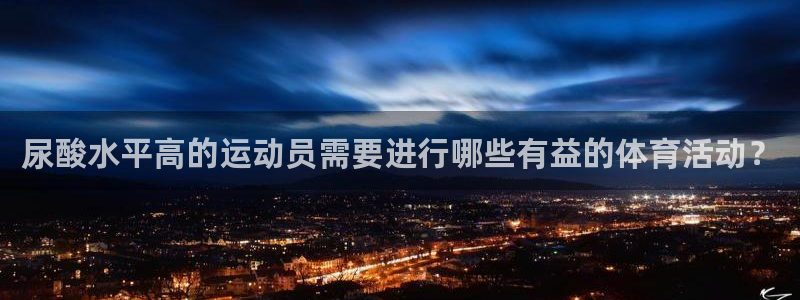 抖球体育：尿酸水平高的运动员需要进行哪些有益的体育活动？